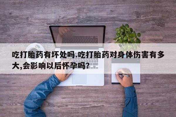 哪里可以私下卖到打胎药吃打胎药有坏处吗.吃打胎药对身体伤害有多大,会影响以后怀孕吗？
