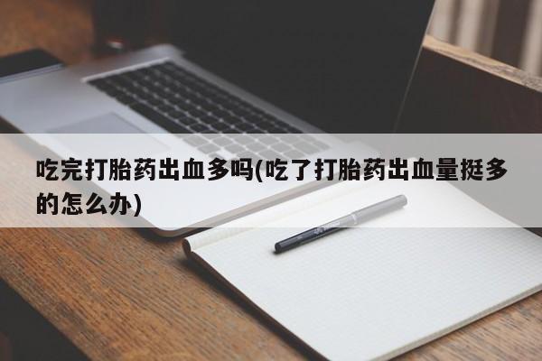 哪里可以私下卖到打胎药吃完打胎药出血多吗(吃了打胎药出血量挺多的怎么办)