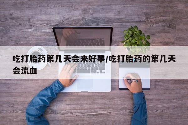 哪里可以私下卖到打胎药吃打胎药第几天会来好事/吃打胎药的第几天会流血