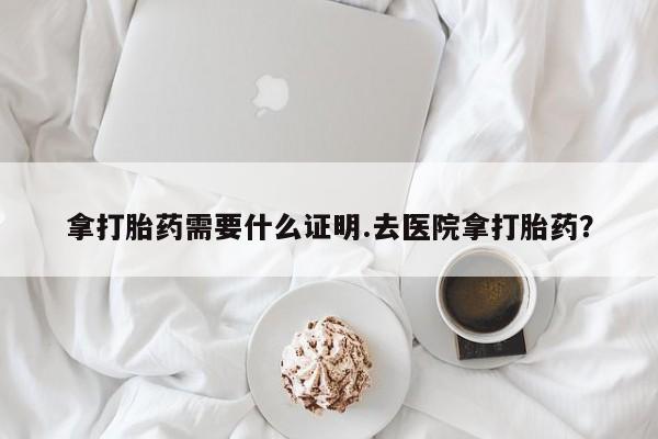 哪里可以私下卖到打胎药拿打胎药需要什么证明.去医院拿打胎药？