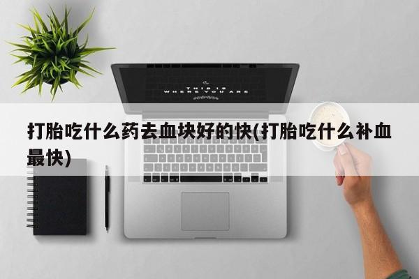 哪里可以私下卖到打胎药打胎吃什么药去血块好的快(打胎吃什么补血最快)