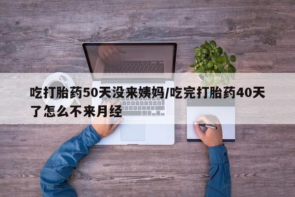 哪里可以私下卖到打胎药吃打胎药50天没来姨妈/吃完打胎药40天了怎么不来月经