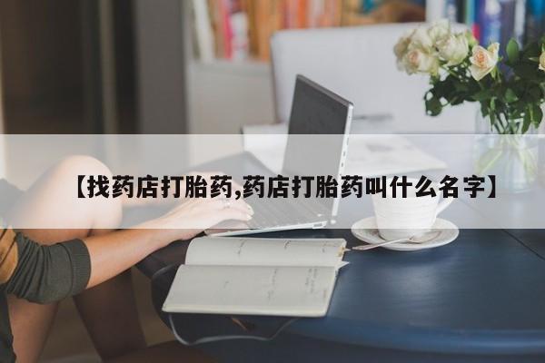哪里可以私下卖到打胎药【找药店打胎药,药店打胎药叫什么名字】