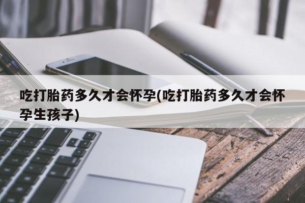 哪里可以私下卖到打胎药吃打胎药多久才会怀孕(吃打胎药多久才会怀孕生孩子)