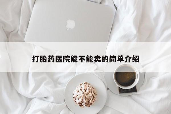 哪里可以私下卖到打胎药打胎药医院能不能卖的简单介绍