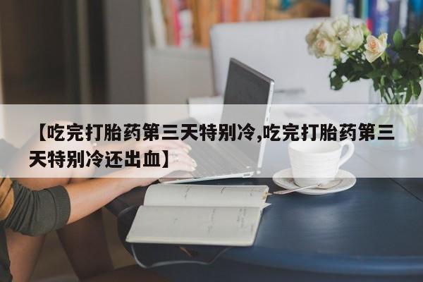 哪里可以私下卖到打胎药【吃完打胎药第三天特别冷,吃完打胎药第三天特别冷还出血】