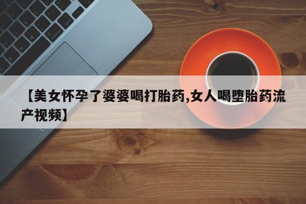 哪里可以私下卖到打胎药【美女怀孕了婆婆喝打胎药,女人喝堕胎药流产视频】