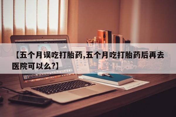 哪里可以私下卖到打胎药【五个月误吃打胎药,五个月吃打胎药后再去医院可以么?】