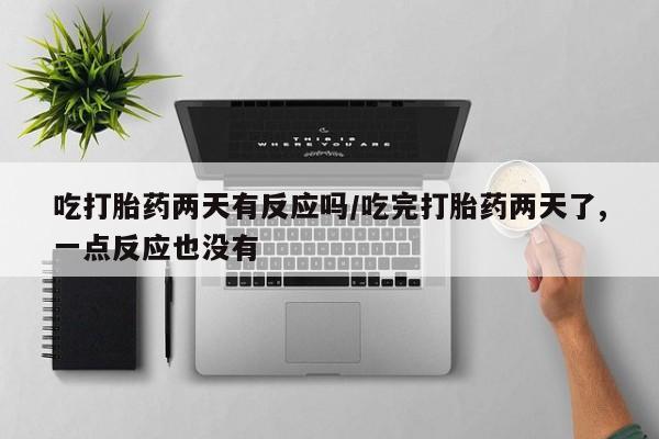 哪里可以私下卖到打胎药吃打胎药两天有反应吗/吃完打胎药两天了,一点反应也没有