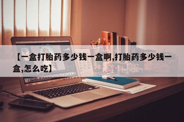 哪里可以私下卖到打胎药【一盒打胎药多少钱一盒啊,打胎药多少钱一盒,怎么吃】
