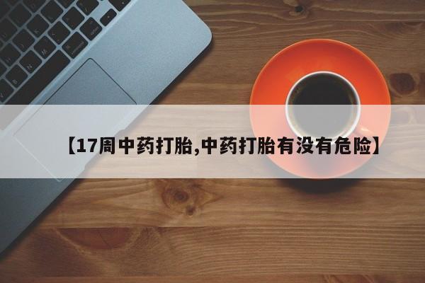 哪里可以私下卖到打胎药【17周中药打胎,中药打胎有没有危险】