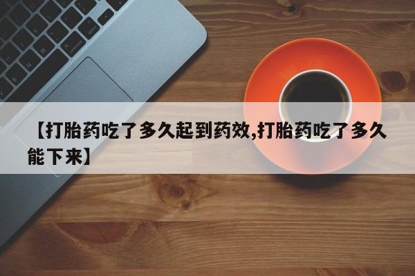 哪里可以私下卖到打胎药【打胎药吃了多久起到药效,打胎药吃了多久能下来】