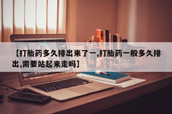 哪里可以私下卖到打胎药【打胎药多久排出来了一,打胎药一般多久排出,需要站起来走吗】