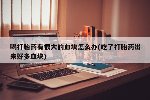 哪里可以私下卖到打胎药喝打胎药有很大的血块怎么办(吃了打胎药出来好多血块)