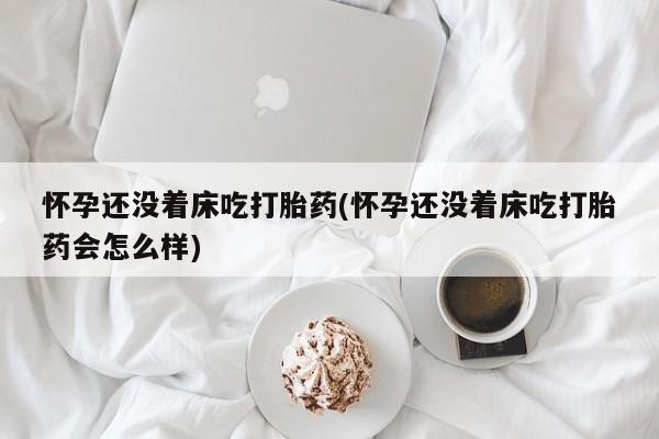 哪里可以私下卖到打胎药怀孕还没着床吃打胎药(怀孕还没着床吃打胎药会怎么样)