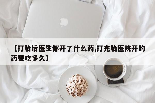 哪里可以私下卖到打胎药【打胎后医生都开了什么药,打完胎医院开的药要吃多久】