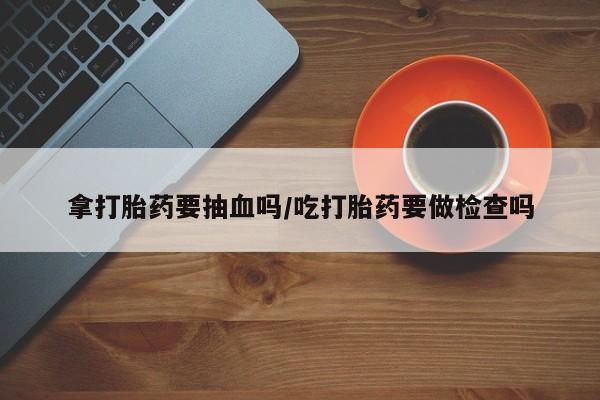 哪里可以私下卖到打胎药拿打胎药要抽血吗/吃打胎药要做检查吗