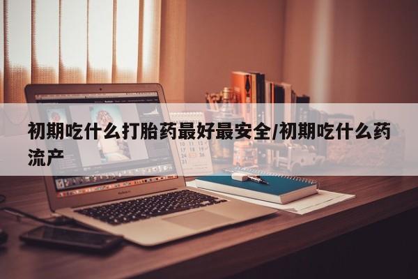 哪里可以私下卖到打胎药初期吃什么打胎药最好最安全/初期吃什么药流产