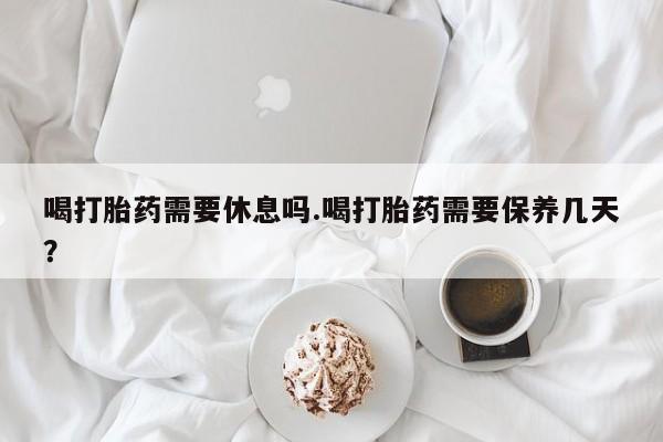 哪里可以私下卖到打胎药喝打胎药需要休息吗.喝打胎药需要保养几天？