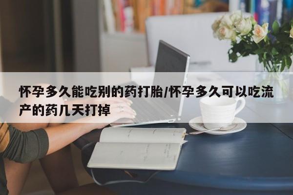 哪里可以私下卖到打胎药怀孕多久能吃别的药打胎/怀孕多久可以吃流产的药几天打掉