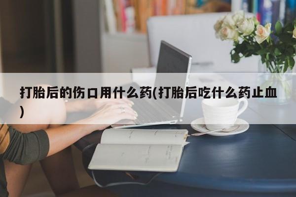 哪里可以私下卖到打胎药打胎后的伤口用什么药(打胎后吃什么药止血)