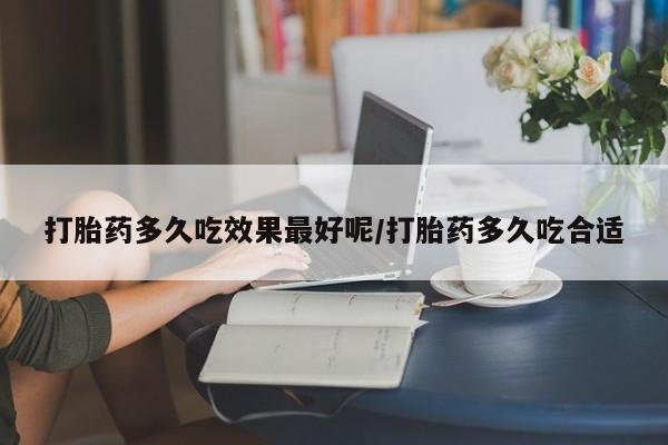 哪里可以私下卖到打胎药打胎药多久吃效果最好呢/打胎药多久吃合适