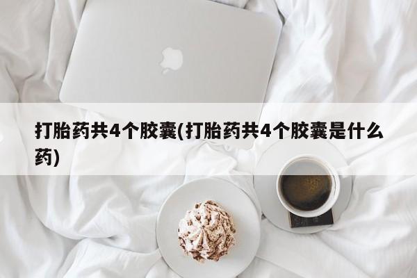 哪里可以私下卖到打胎药打胎药共4个胶囊(打胎药共4个胶囊是什么药)
