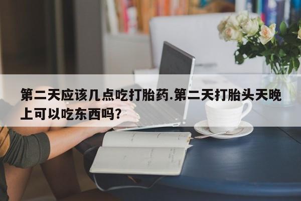 哪里可以私下卖到打胎药第二天应该几点吃打胎药.第二天打胎头天晚上可以吃东西吗？