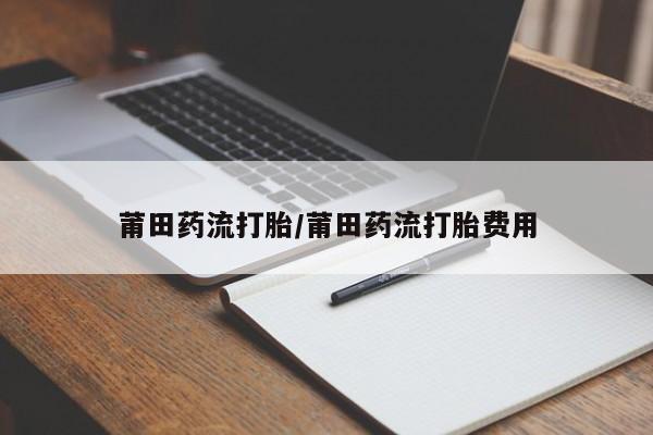 哪里可以私下卖到打胎药莆田药流打胎/莆田药流打胎费用