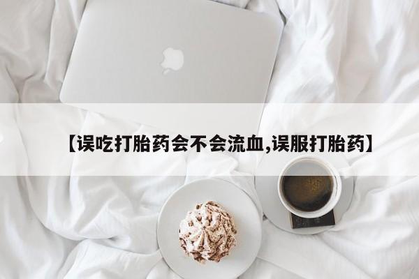 哪里可以私下卖到打胎药【误吃打胎药会不会流血,误服打胎药】