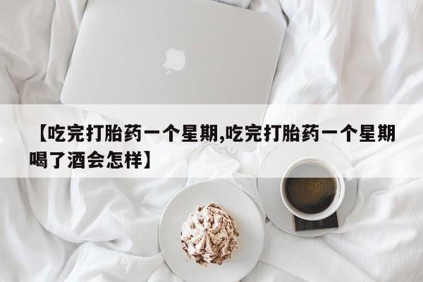 哪里可以私下卖到打胎药【吃完打胎药一个星期,吃完打胎药一个星期喝了酒会怎样】