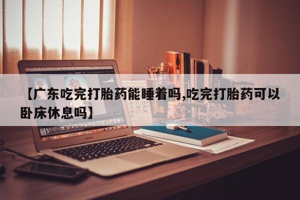哪里可以私下卖到打胎药【广东吃完打胎药能睡着吗,吃完打胎药可以卧床休息吗】