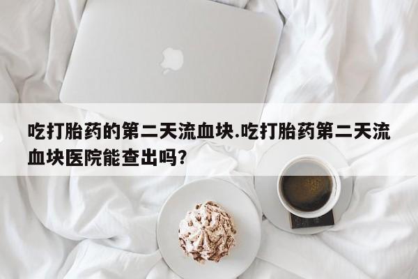 哪里可以私下卖到打胎药吃打胎药的第二天流血块.吃打胎药第二天流血块医院能查出吗？