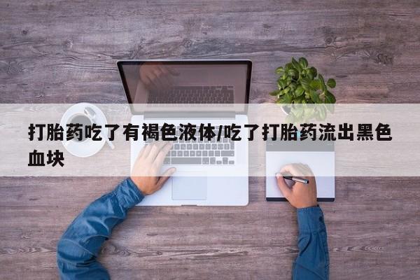 哪里可以私下卖到打胎药打胎药吃了有褐色液体/吃了打胎药流出黑色血块