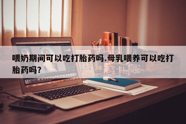 哪里可以私下卖到打胎药喂奶期间可以吃打胎药吗.母乳喂养可以吃打胎药吗？