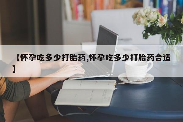 哪里可以私下卖到打胎药【怀孕吃多少打胎药,怀孕吃多少打胎药合适】