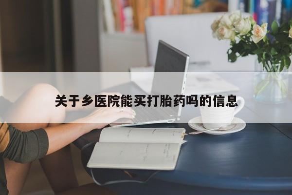 哪里可以私下卖到打胎药关于乡医院能买打胎药吗的信息