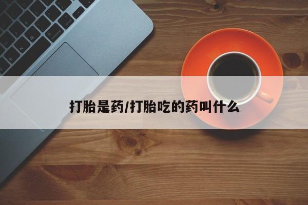 哪里可以私下卖到打胎药打胎是药/打胎吃的药叫什么