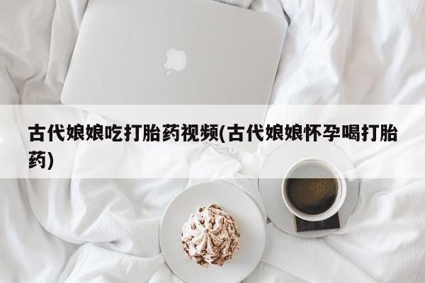 哪里可以私下卖到打胎药古代娘娘吃打胎药视频(古代娘娘怀孕喝打胎药)