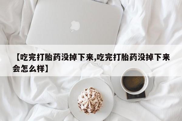 哪里可以私下卖到打胎药【吃完打胎药没掉下来,吃完打胎药没掉下来会怎么样】