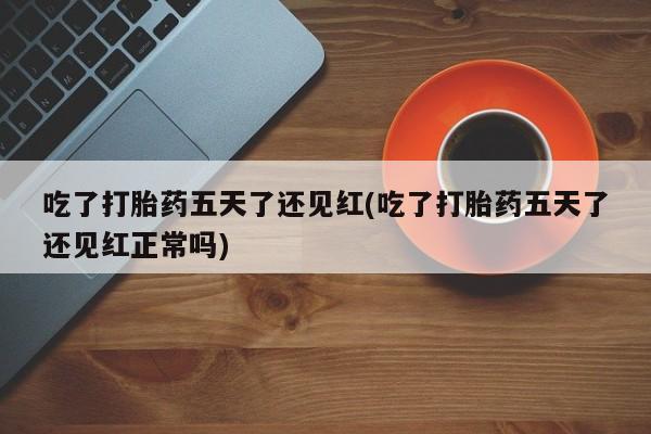 哪里可以私下卖到打胎药吃了打胎药五天了还见红(吃了打胎药五天了还见红正常吗)