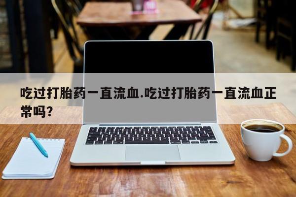 哪里可以私下卖到打胎药吃过打胎药一直流血.吃过打胎药一直流血正常吗？
