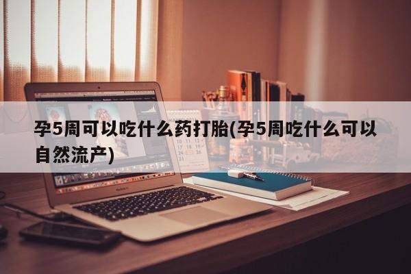 哪里可以私下卖到打胎药孕5周可以吃什么药打胎(孕5周吃什么可以自然流产)