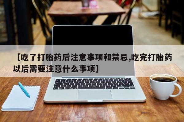 哪里可以私下卖到打胎药【吃了打胎药后注意事项和禁忌,吃完打胎药以后需要注意什么事项】