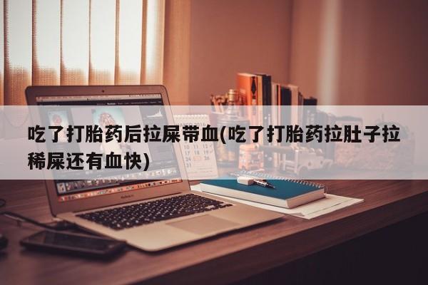 哪里可以私下卖到打胎药吃了打胎药后拉屎带血(吃了打胎药拉肚子拉稀屎还有血快)
