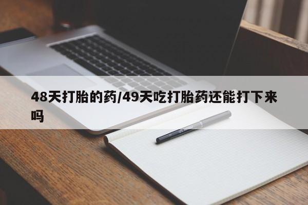 哪里可以私下卖到打胎药48天打胎的药/49天吃打胎药还能打下来吗