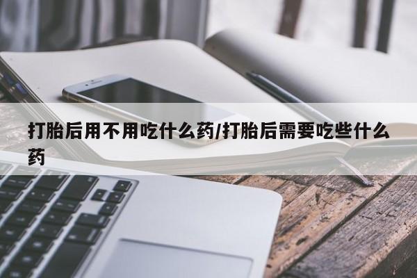 哪里可以私下卖到打胎药打胎后用不用吃什么药/打胎后需要吃些什么药