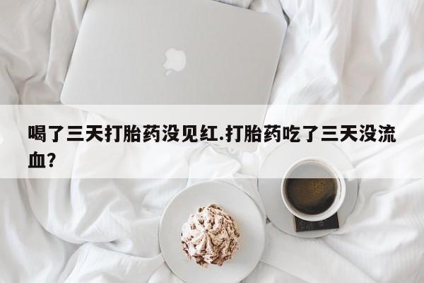 哪里可以私下卖到打胎药喝了三天打胎药没见红.打胎药吃了三天没流血？