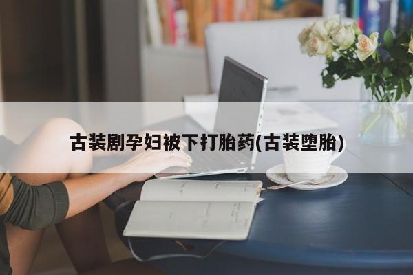 哪里可以私下卖到打胎药古装剧孕妇被下打胎药(古装堕胎)