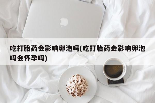 哪里可以私下卖到打胎药吃打胎药会影响卵泡吗(吃打胎药会影响卵泡吗会怀孕吗)